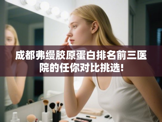 成都弗缦胶原蛋白排名前三医院的任你对比挑选!