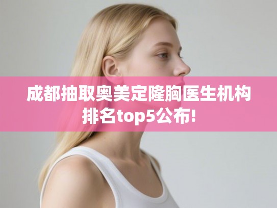 成都抽取奥美定隆胸医生机构排名top5公布!