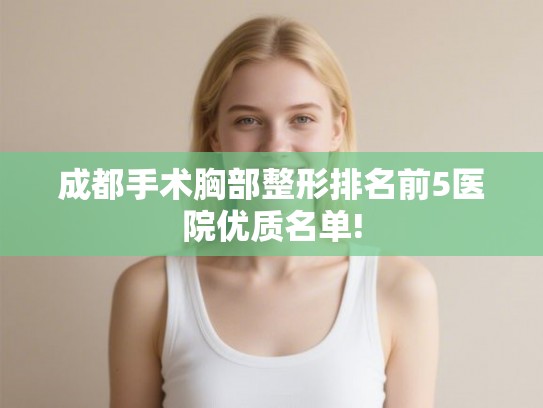 成都手术胸部整形排名前5医院优质名单!