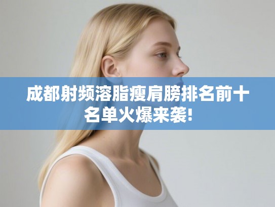 成都射频溶脂瘦肩膀排名前十名单火爆来袭!