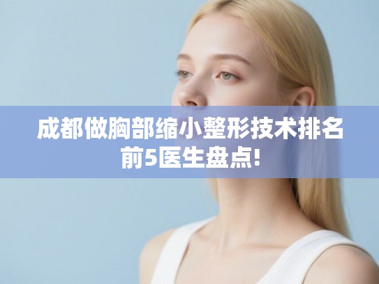 成都做胸部缩小整形技术排名前5医生盘点!