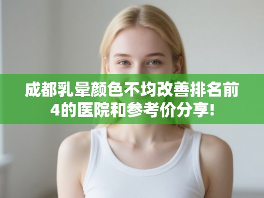 成都乳晕颜色不均改善排名前4的医院和参考价分享!