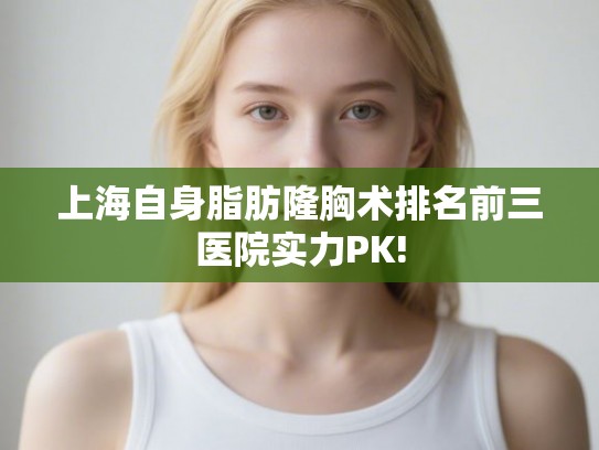 上海自身脂肪隆胸术排名前三医院实力PK!