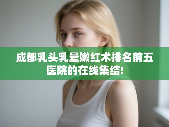 成都乳头乳晕嫩红术排名前五医院的在线集结!