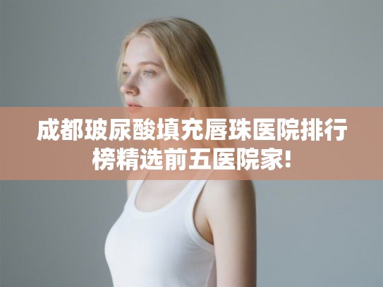 成都玻尿酸填充唇珠医院排行榜精选前五医院家!