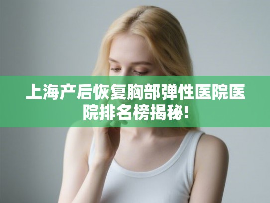 上海产后恢复胸部弹性医院医院排名榜揭秘!