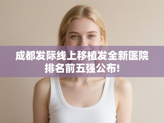 成都发际线上移植发全新医院排名前五强公布!