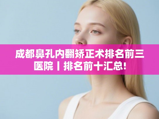 成都鼻孔内翻矫正术排名前三医院丨排名前十汇总!