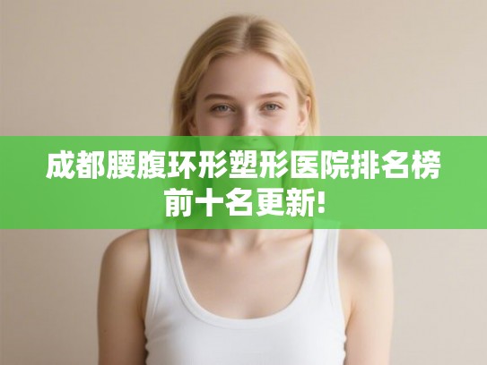 成都腰腹环形塑形医院排名榜前十名更新!
