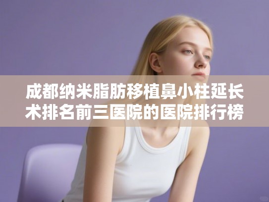 成都纳米脂肪移植鼻小柱延长术排名前三医院的医院排行榜!