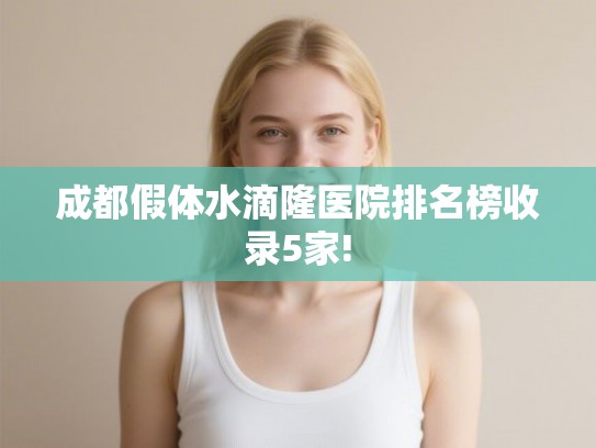 成都假体水滴隆医院排名榜收录5家!