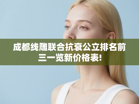 成都线雕联合抗衰公立排名前三一览新价格表!