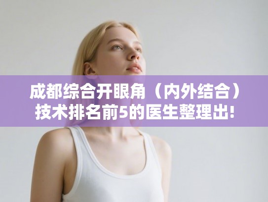 成都综合开眼角（内外结合）技术排名前5的医生整理出!