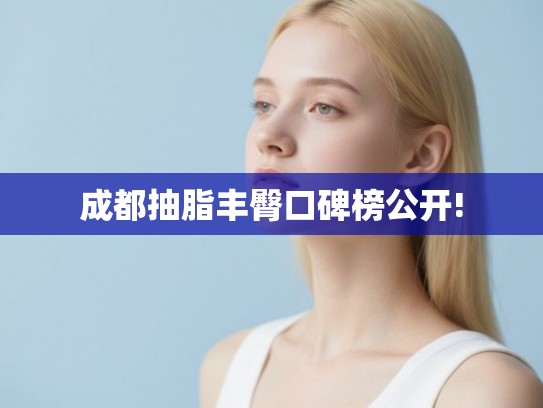 成都抽脂丰臀口碑榜公开!