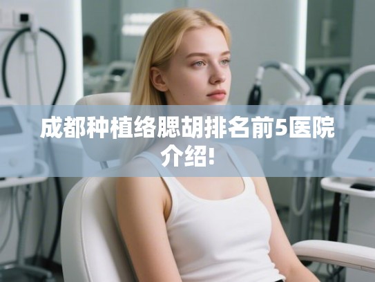 成都种植络腮胡排名前5医院介绍!