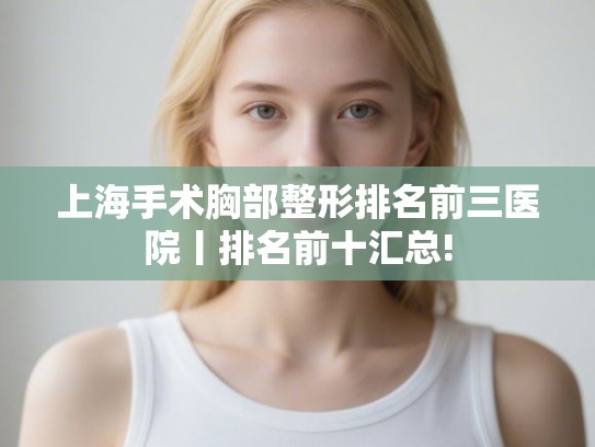 上海手术胸部整形排名前三医院丨排名前十汇总!