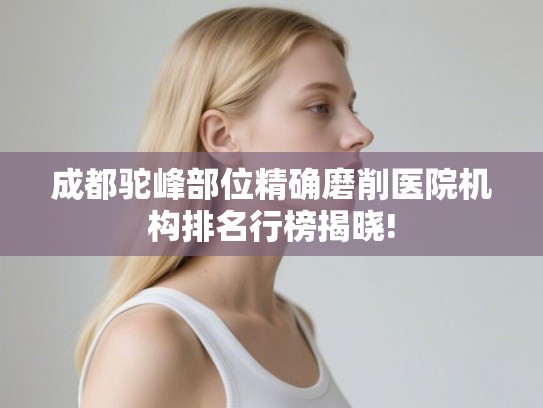 成都驼峰部位精确磨削医院机构排名行榜揭晓!