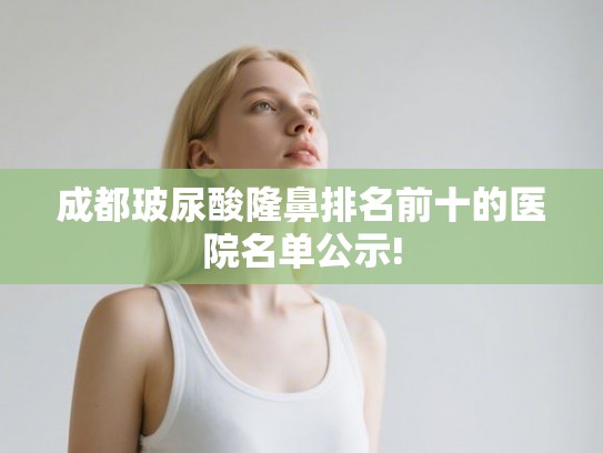 成都玻尿酸隆鼻排名前十的医院名单公示!