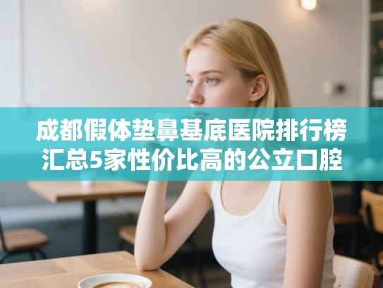 成都假体垫鼻基底医院排行榜汇总5家性价比高的公立口腔!