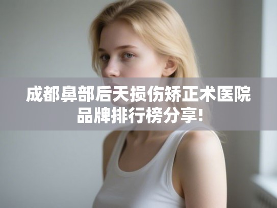 成都鼻部后天损伤矫正术医院品牌排行榜分享!