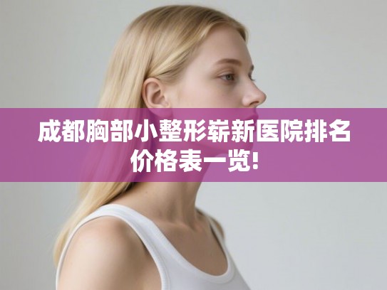 成都胸部小整形崭新医院排名价格表一览!