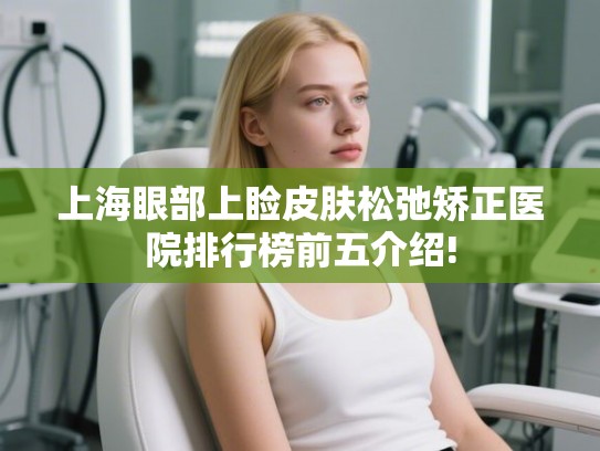 上海眼部上睑皮肤松弛矫正医院排行榜前五介绍! 上海眼部上睑皮肤松弛矫正医院排行榜前五介绍!