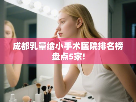 成都乳晕缩小手术医院排名榜盘点5家!