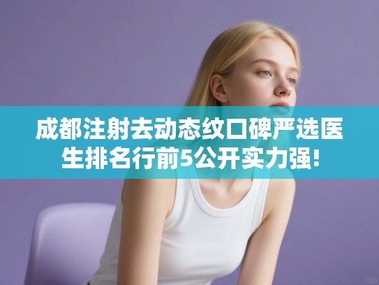 成都注射去动态纹口碑严选医生排名行前5公开实力强!