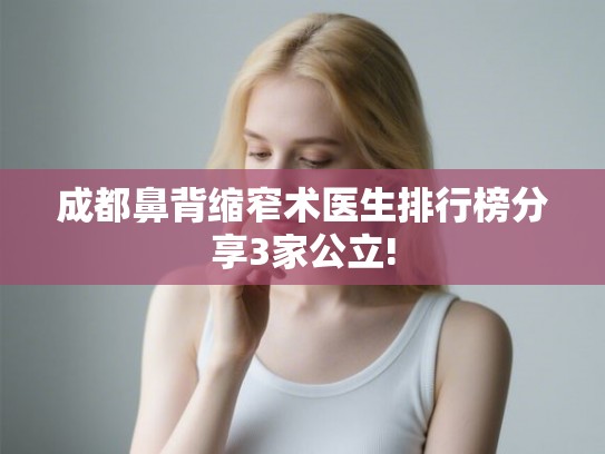成都鼻背缩窄术医生排行榜分享3家公立!