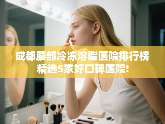成都腰部冷冻溶脂医院排行榜精选5家好口碑医院!