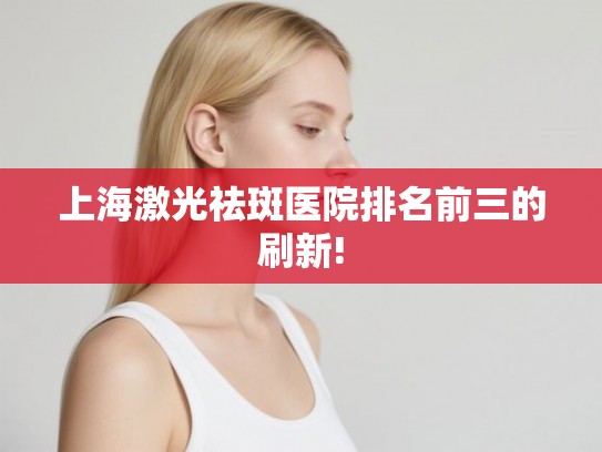 上海激光祛斑医院排名前三的刷新!