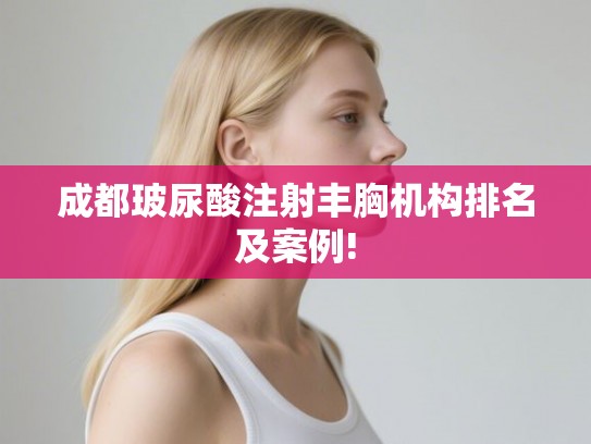 成都玻尿酸注射丰胸机构排名及案例!
