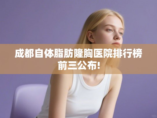成都自体脂肪隆胸医院排行榜前三公布!