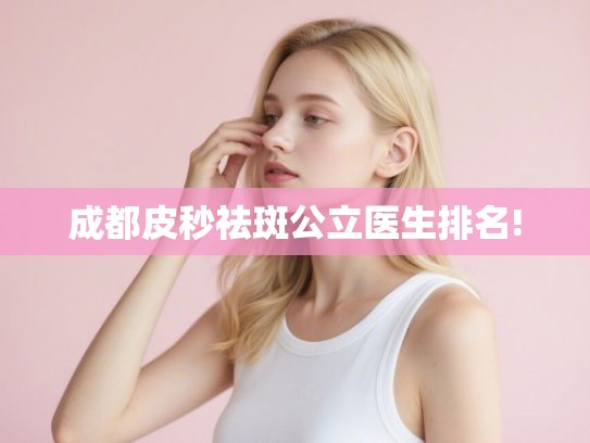 成都皮秒祛斑公立医生排名!