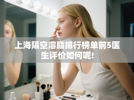 上海隔空溶脂排行榜单前5医生评价如何呢!