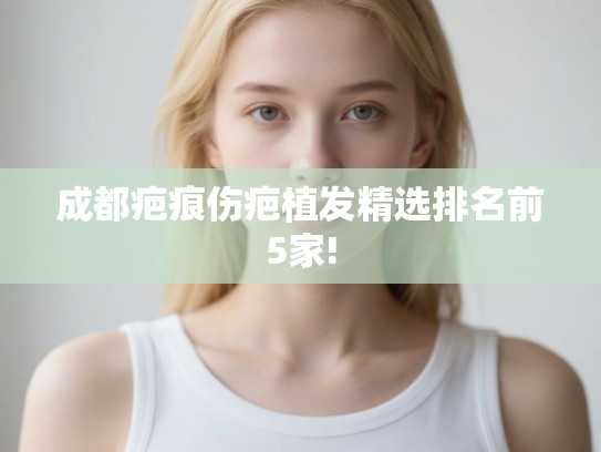 成都疤痕伤疤植发精选排名前5家!