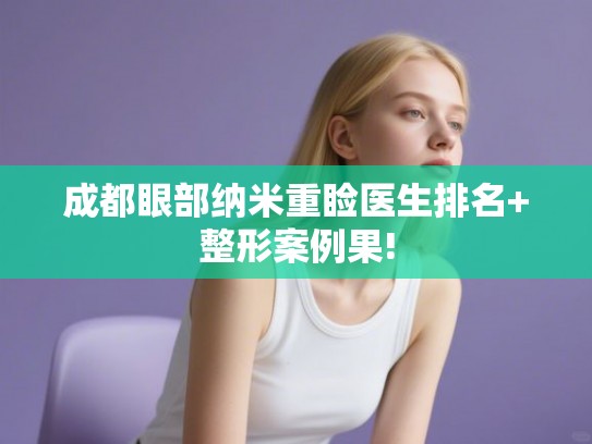成都眼部纳米重睑医生排名+整形案例果!