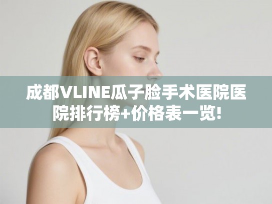 成都VLINE瓜子脸手术医院医院排行榜+价格表一览!
