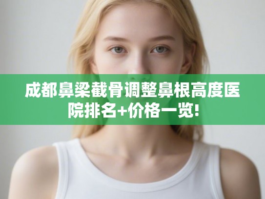成都鼻梁截骨调整鼻根高度医院排名+价格一览!