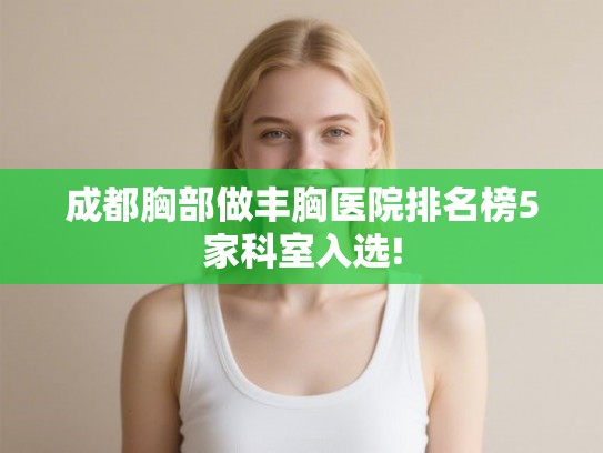成都胸部做丰胸医院排名榜5家科室入选!