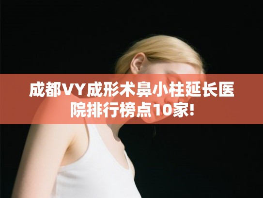 成都VY成形术鼻小柱延长医院排行榜点10家!