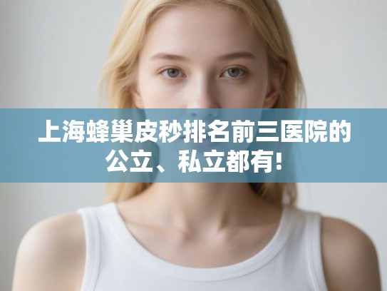 上海蜂巢皮秒排名前三医院的公立、私立都有!