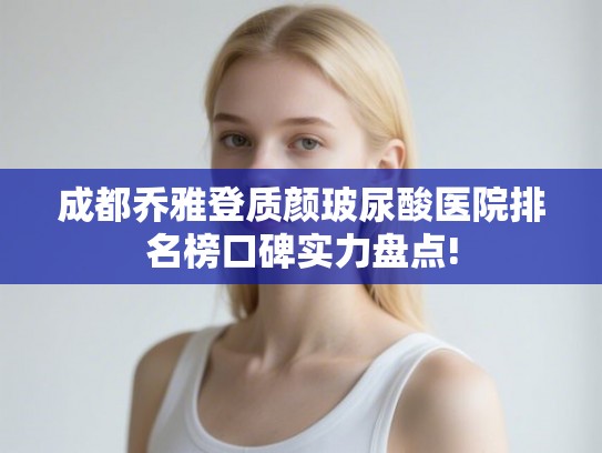 成都乔雅登质颜玻尿酸医院排名榜口碑实力盘点!