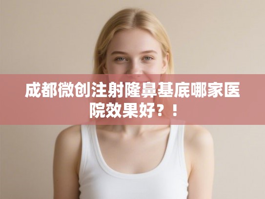 成都微创注射隆鼻基底哪家医院效果好？!