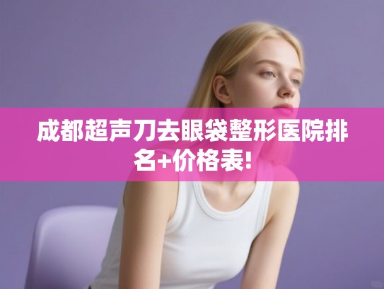 成都超声刀去眼袋整形医院排名+价格表!