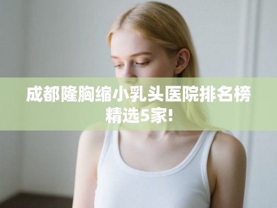 成都隆胸缩小乳头医院排名榜精选5家!