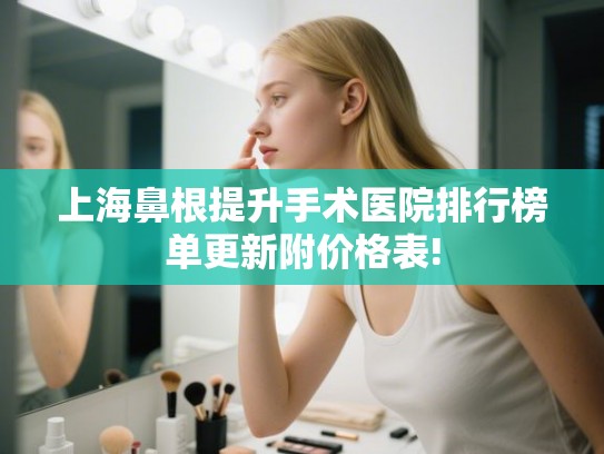 上海鼻根提升手术医院排行榜单更新附价格表! 上海鼻根提升手术医院排行榜单更新附价格表!