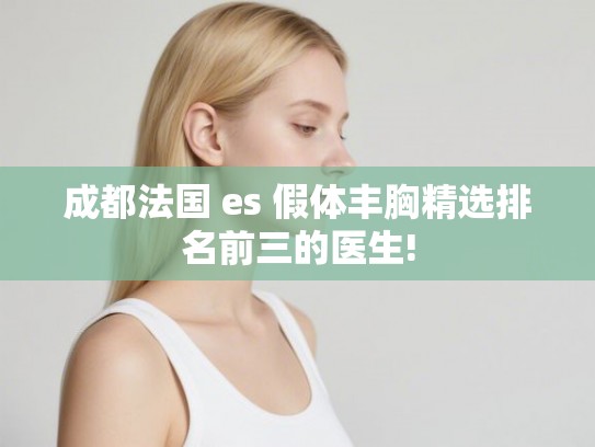 成都法国 es 假体丰胸精选排名前三的医生!