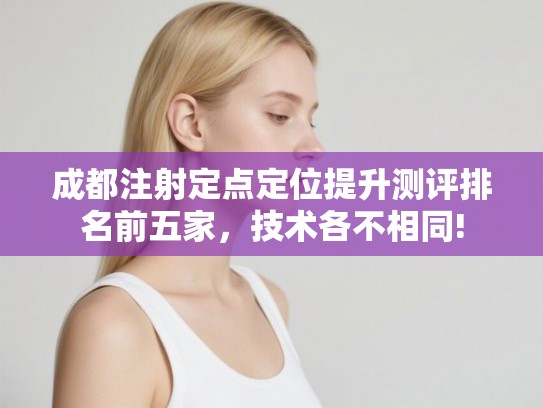成都注射定点定位提升测评排名前五家，技术各不相同!