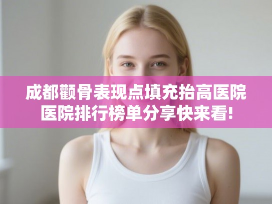 成都颧骨表现点填充抬高医院医院排行榜单分享快来看!